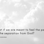 What if we are meant to feel the pain of the separation from God?